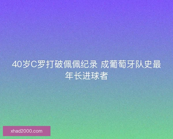 40岁C罗打破佩佩纪录 成葡萄牙队史最年长进球者