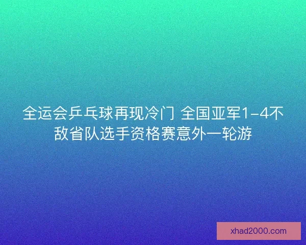 全运会乒乓球再现冷门 全国亚军1-4不敌省队选手资格赛意外一轮游 全运会乒乓球再现冷门 全国亚军1-4不敌省队选手资格赛意外一轮游