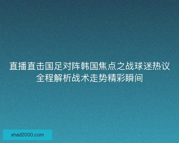 直播直击国足对阵韩国焦点之战球迷热议全程解析战术走势精彩瞬间