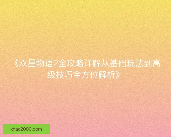 《双星物语2全攻略详解从基础玩法到高级技巧全方位解析》
