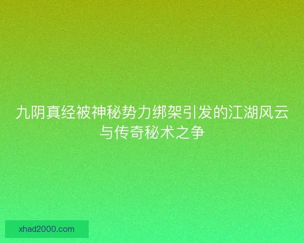 九阴真经被神秘势力绑架引发的江湖风云与传奇秘术之争