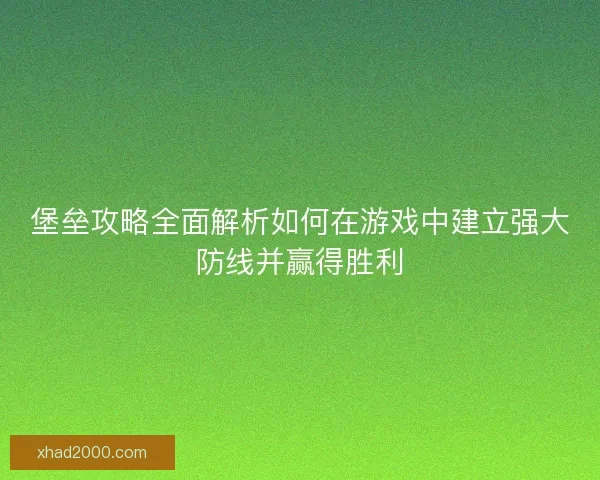 堡垒攻略全面解析如何在游戏中建立强大防线并赢得胜利