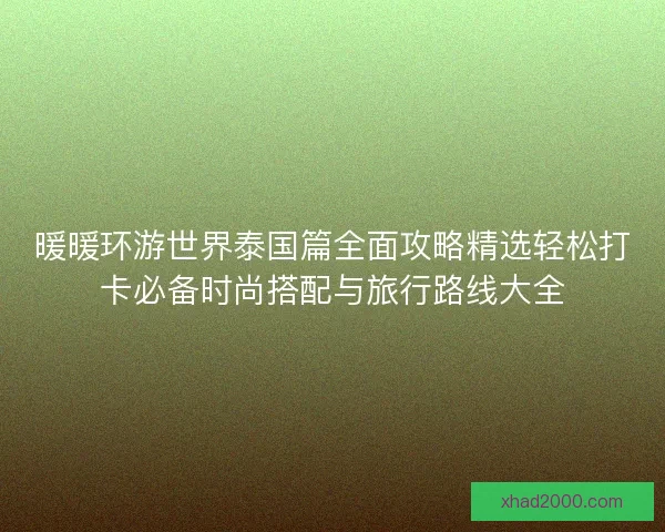 暖暖环游世界泰国篇全面攻略精选轻松打卡必备时尚搭配与旅行路线大全 暖暖环游世界泰国篇全面攻略精选轻松打卡必备时尚搭配与旅行路线大全