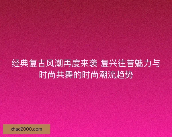 经典复古风潮再度来袭 复兴往昔魅力与时尚共舞的时尚潮流趋势