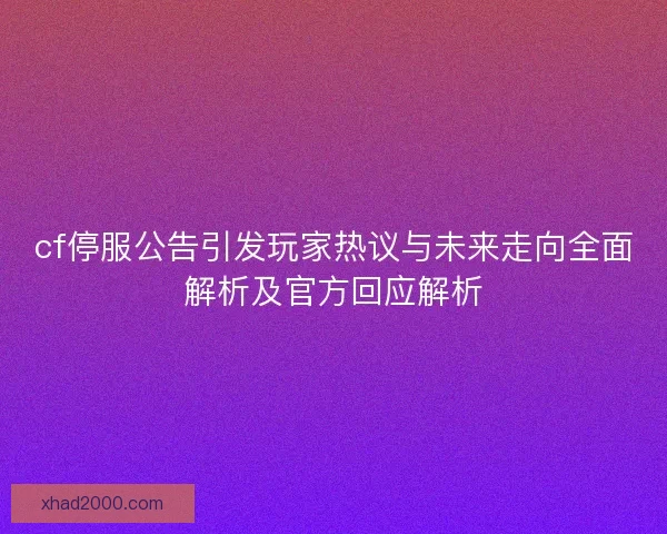 cf停服公告引发玩家热议与未来走向全面解析及官方回应解析