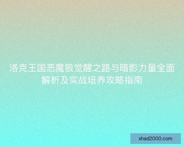 洛克王国恶魔狼觉醒之路与暗影力量全面解析及实战培养攻略指南 洛克王国恶魔狼觉醒之路与暗影力量全面解析及实战培养攻略指南