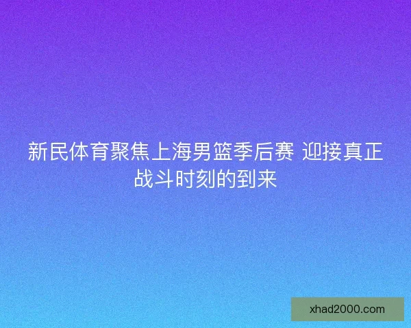 新民体育聚焦上海男篮季后赛 迎接真正战斗时刻的到来 新民体育聚焦上海男篮季后赛 迎接真正战斗时刻的到来