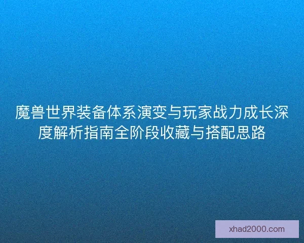 魔兽世界装备体系演变与玩家战力成长深度解析指南全阶段收藏与搭配思路 魔兽世界装备体系演变与玩家战力成长深度解析指南全阶段收藏与搭配思路