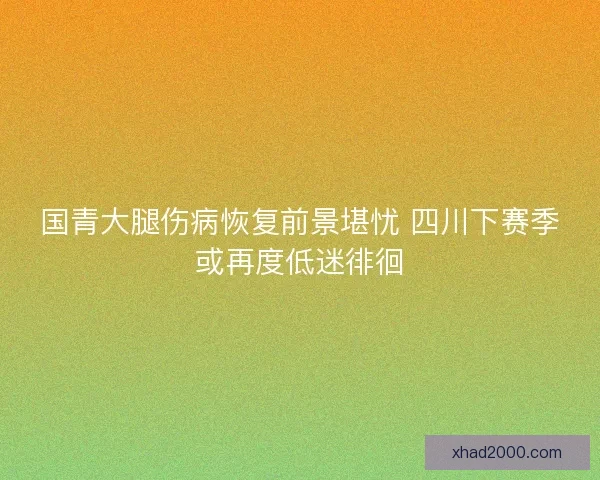 国青大腿伤病恢复前景堪忧 四川下赛季或再度低迷徘徊 国青大腿伤病恢复前景堪忧 四川下赛季或再度低迷徘徊