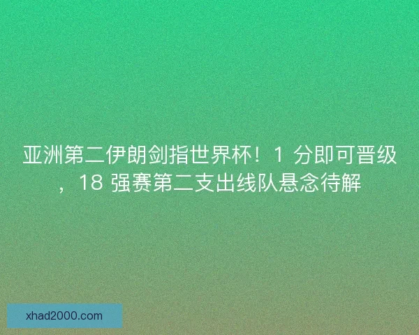 亚洲第二伊朗剑指世界杯！1 分即可晋级，18 强赛第二支出线队悬念待解