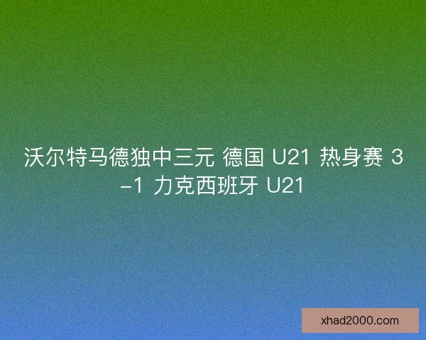 沃尔特马德独中三元 德国 U21 热身赛 3-1 力克西班牙 U21