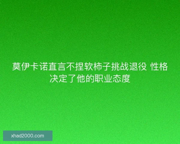 莫伊卡诺直言不捏软柿子挑战退役 性格决定了他的职业态度