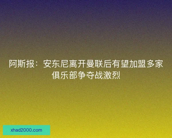 阿斯报：安东尼离开曼联后有望加盟多家俱乐部争夺战激烈