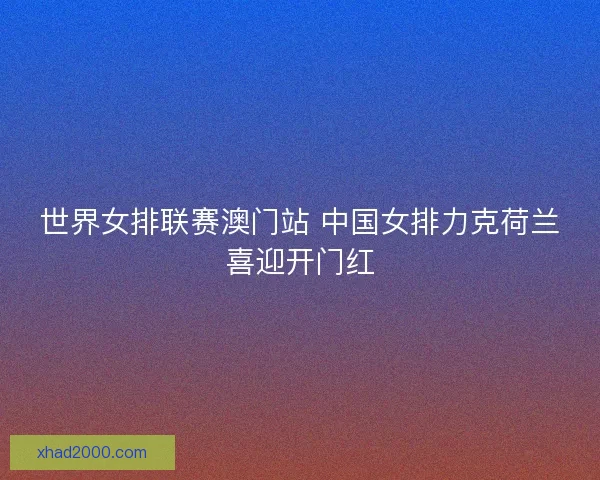 世界女排联赛澳门站 中国女排力克荷兰喜迎开门红