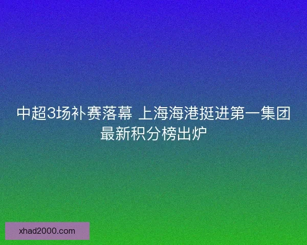 中超3场补赛落幕 上海海港挺进第一集团最新积分榜出炉