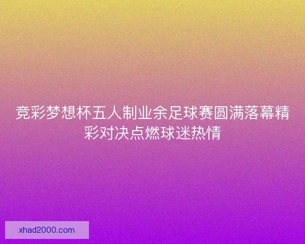 竞彩梦想杯五人制业余足球赛圆满落幕精彩对决点燃球迷热情