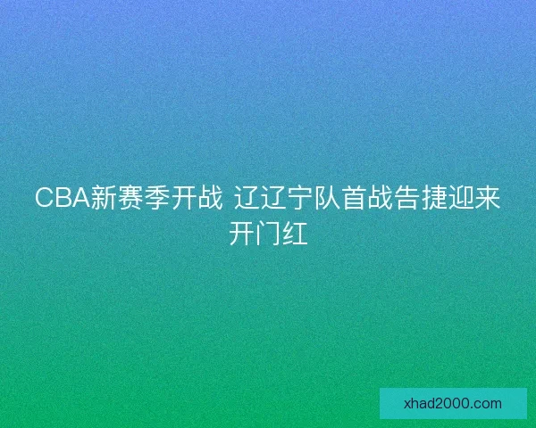 CBA新赛季开战 辽辽宁队首战告捷迎来开门红 CBA新赛季开战 辽辽宁队首战告捷迎来开门红