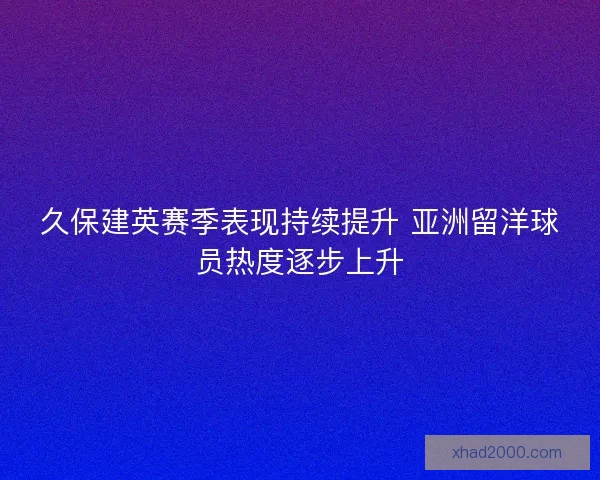 久保建英赛季表现持续提升 亚洲留洋球员热度逐步上升 久保建英赛季表现持续提升 亚洲留洋球员热度逐步上升