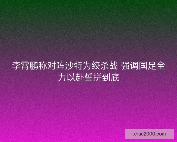 李霄鹏称对阵沙特为绞杀战 强调国足全力以赴誓拼到底 李霄鹏称对阵沙特为绞杀战 强调国足全力以赴誓拼到底