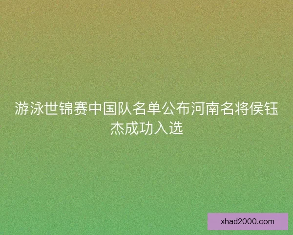游泳世锦赛中国队名单公布河南名将侯钰杰成功入选 游泳世锦赛中国队名单公布河南名将侯钰杰成功入选
