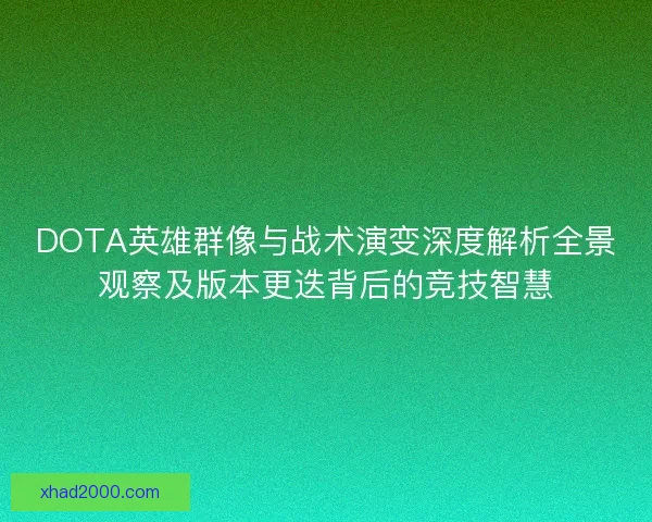 DOTA英雄群像与战术演变深度解析全景观察及版本更迭背后的竞技智慧