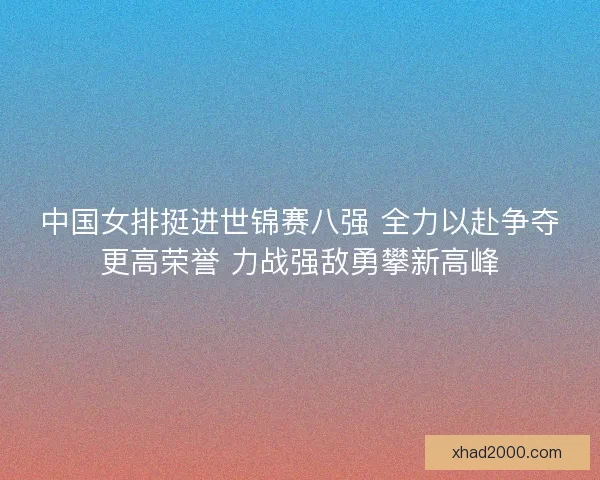 中国女排挺进世锦赛八强 全力以赴争夺更高荣誉 力战强敌勇攀新高峰