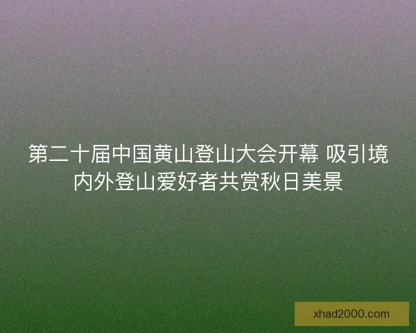 第二十届中国黄山登山大会开幕 吸引境内外登山爱好者共赏秋日美景 第二十届中国黄山登山大会开幕 吸引境内外登山爱好者共赏秋日美景