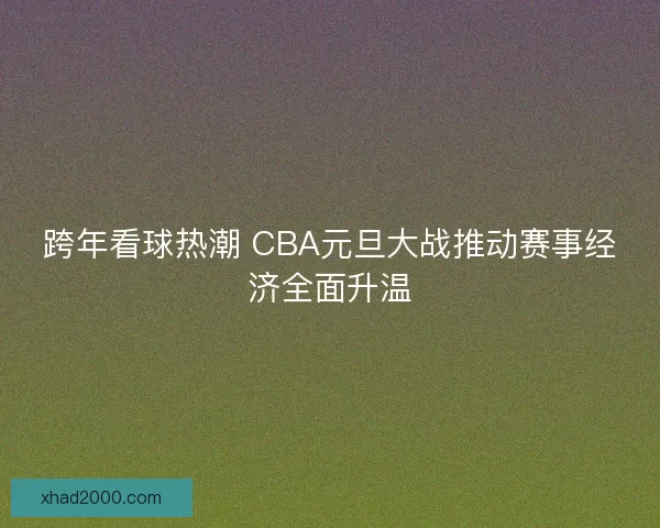 跨年看球热潮 CBA元旦大战推动赛事经济全面升温 跨年看球热潮 CBA元旦大战推动赛事经济全面升温