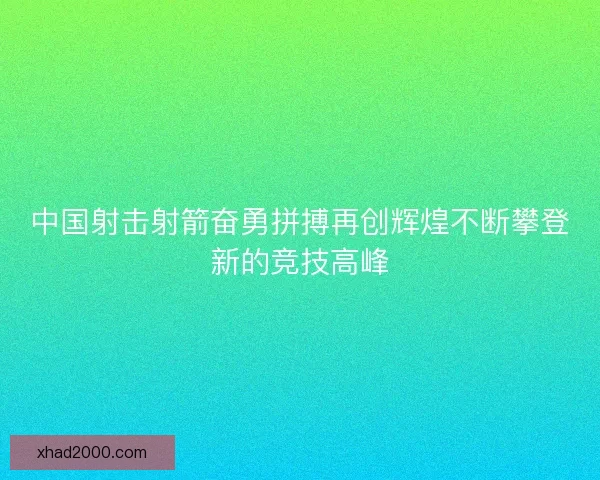 中国射击射箭奋勇拼搏再创辉煌不断攀登新的竞技高峰 中国射击射箭奋勇拼搏再创辉煌不断攀登新的竞技高峰