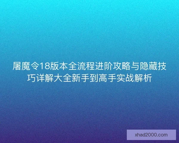 屠魔令18版本全流程进阶攻略与隐藏技巧详解大全新手到高手实战解析 屠魔令18版本全流程进阶攻略与隐藏技巧详解大全新手到高手实战解析