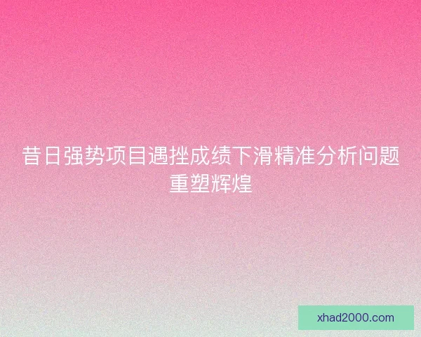 昔日强势项目遇挫成绩下滑精准分析问题重塑辉煌 昔日强势项目遇挫成绩下滑精准分析问题重塑辉煌
