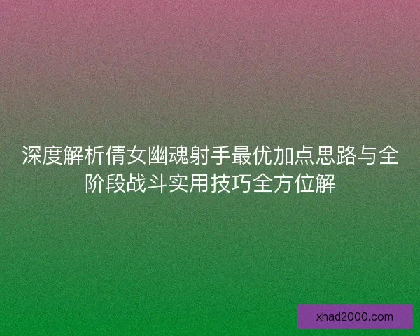 深度解析倩女幽魂射手最优加点思路与全阶段战斗实用技巧全方位解 深度解析倩女幽魂射手最优加点思路与全阶段战斗实用技巧全方位解