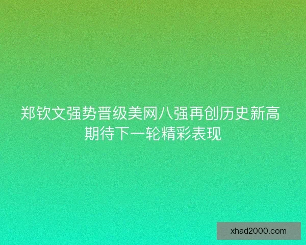 郑钦文强势晋级美网八强再创历史新高 期待下一轮精彩表现