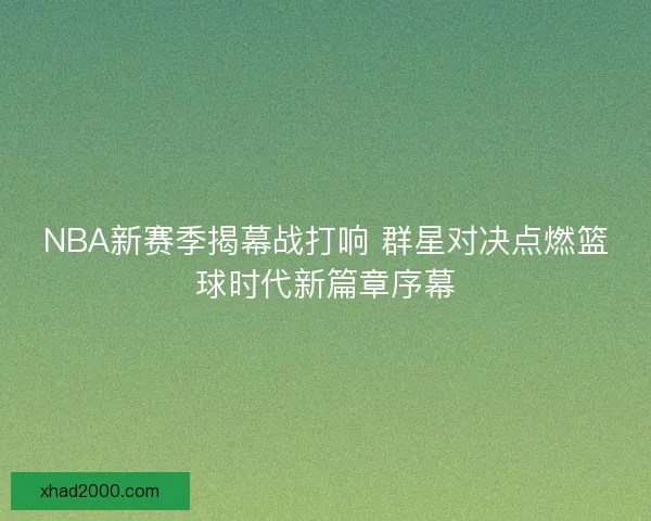 NBA新赛季揭幕战打响 群星对决点燃篮球时代新篇章序幕 NBA新赛季揭幕战打响 群星对决点燃篮球时代新篇章序幕