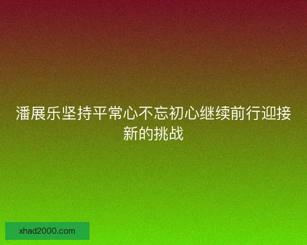 潘展乐坚持平常心不忘初心继续前行迎接新的挑战
