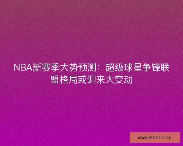 NBA新赛季大势预测:超级球星争锋联盟格局或迎来大变动 NBA新赛季大势预测:超级球星争锋联盟格局或迎来大变动