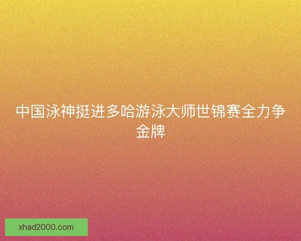 中国泳神挺进多哈游泳大师世锦赛全力争金牌 中国泳神挺进多哈游泳大师世锦赛全力争金牌