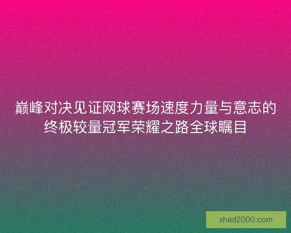 巅峰对决见证网球赛场速度力量与意志的终极较量冠军荣耀之路全球瞩目