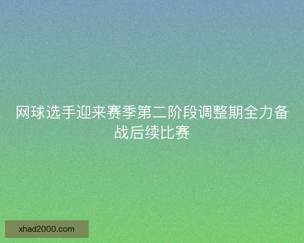 网球选手迎来赛季第二阶段调整期全力备战后续比赛 网球选手迎来赛季第二阶段调整期全力备战后续比赛