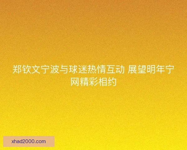 郑钦文宁波与球迷热情互动 展望明年宁网精彩相约 郑钦文宁波与球迷热情互动 展望明年宁网精彩相约