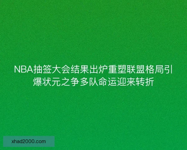 NBA抽签大会结果出炉重塑联盟格局引爆状元之争多队命运迎来转折 NBA抽签大会结果出炉重塑联盟格局引爆状元之争多队命运迎来转折
