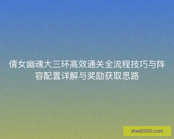 倩女幽魂大三环高效通关全流程技巧与阵容配置详解与奖励获取思路 倩女幽魂大三环高效通关全流程技巧与阵容配置详解与奖励获取思路