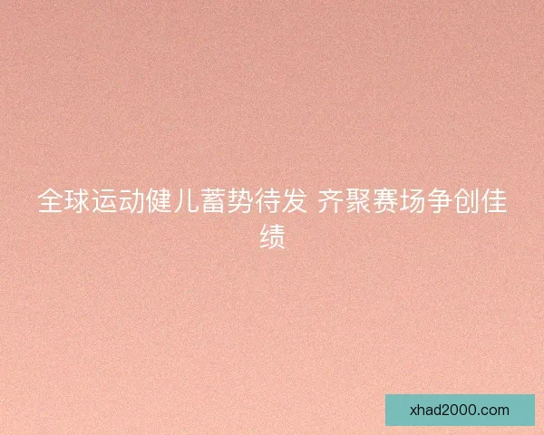 全球运动健儿蓄势待发 齐聚赛场争创佳绩 全球运动健儿蓄势待发 齐聚赛场争创佳绩