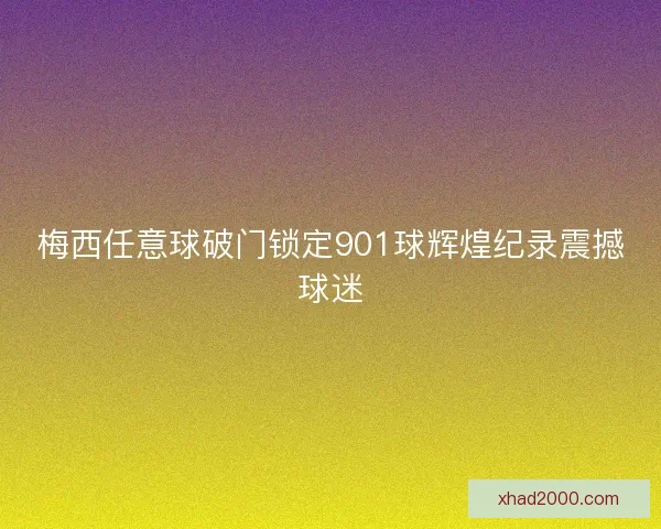 梅西任意球破门锁定901球辉煌纪录震撼球迷 梅西任意球破门锁定901球辉煌纪录震撼球迷